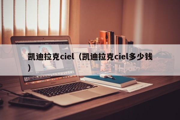 凯迪拉克ciel（凯迪拉克ciel多少钱）