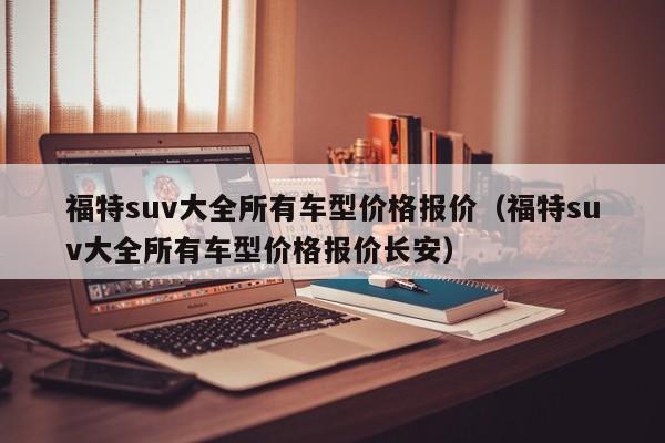 福特suv大全所有车型价格报价（福特suv大全所有车型价格报价长安）