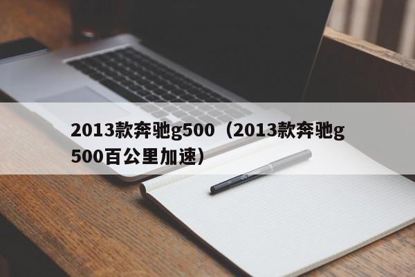 2013款奔驰g500（2013款奔驰g500百公里加速）