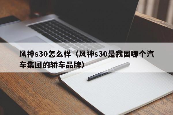 风神s30怎么样（风神s30是我国哪个汽车集团的轿车品牌）