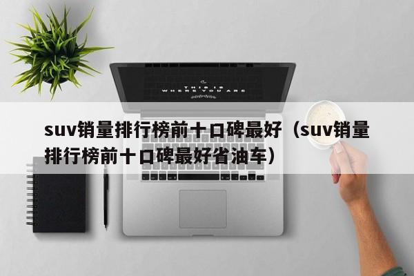 suv销量排行榜前十口碑最好（suv销量排行榜前十口碑最好省油车）