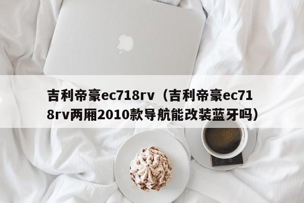 吉利帝豪ec718rv（吉利帝豪ec718rv两厢2010款导航能改装蓝牙吗）