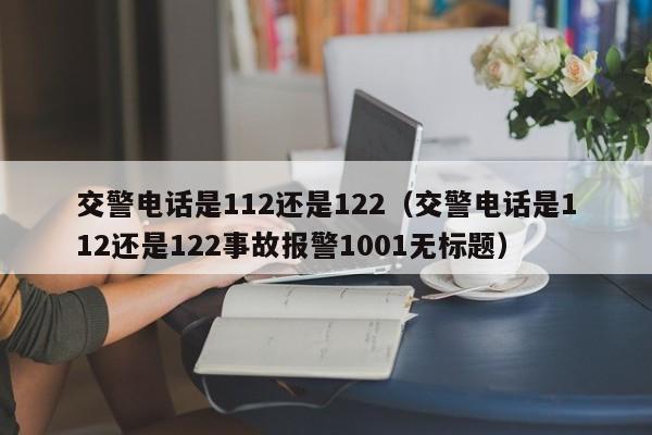 交警电话是112还是122（交警电话是112还是122事故报警1001无标题）