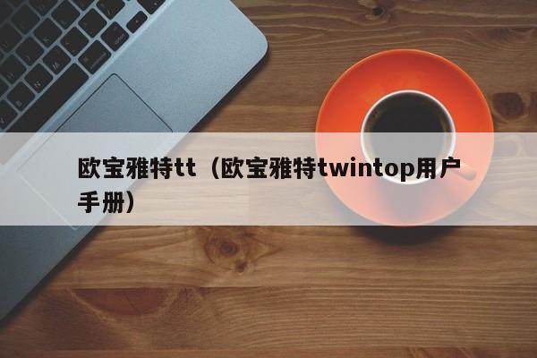 欧宝雅特tt（欧宝雅特twintop用户手册）