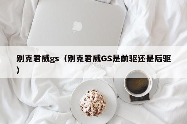 别克君威gs（别克君威GS是前驱还是后驱）