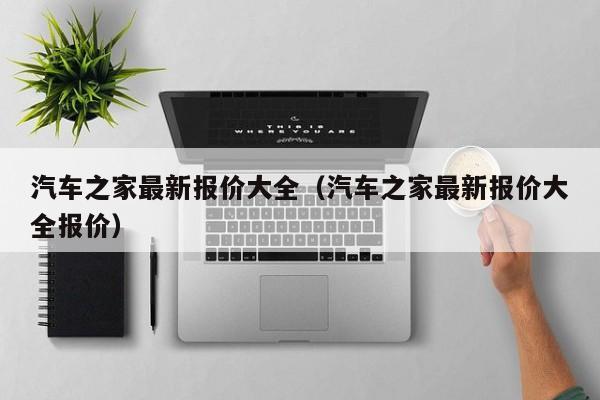 汽车之家最新报价大全（汽车之家最新报价大全报价）