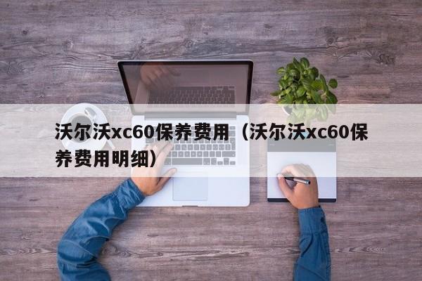 沃尔沃xc60保养费用（沃尔沃xc60保养费用明细）