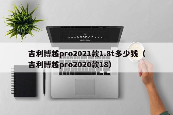 吉利博越pro2021款1.8t多少钱（吉利博越pro2020款18）