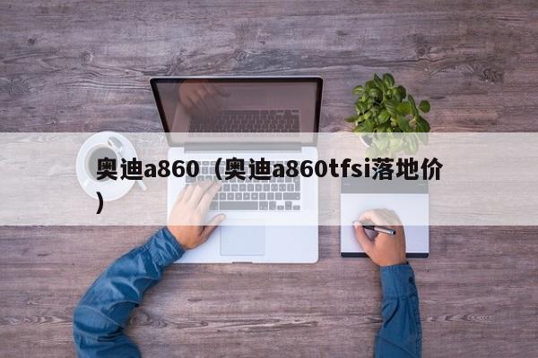 奥迪a860（奥迪a860tfsi落地价）