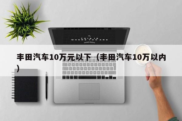 丰田汽车10万元以下（丰田汽车10万以内）