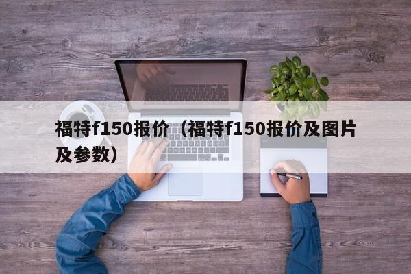 福特f150报价（福特f150报价及图片及参数）