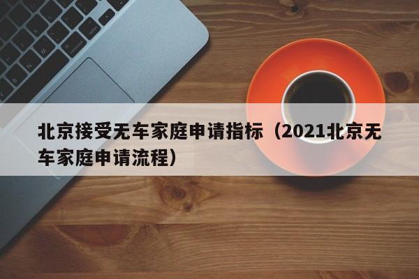 北京接受无车家庭申请指标（2021北京无车家庭申请流程）