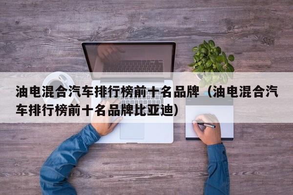 油电混合汽车排行榜前十名品牌（油电混合汽车排行榜前十名品牌比亚迪）