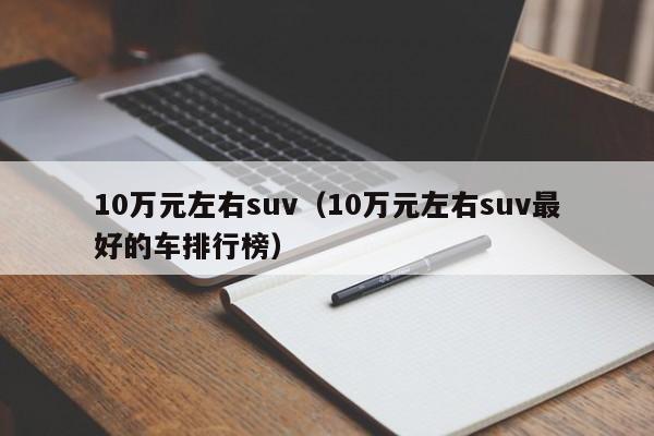 10万元左右suv（10万元左右suv最好的车排行榜）