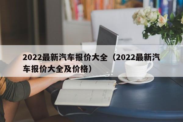 2022最新汽车报价大全（2022最新汽车报价大全及价格）