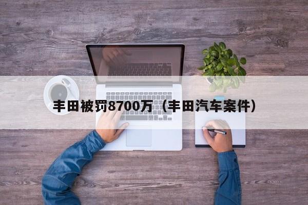 丰田被罚8700万（丰田汽车案件）