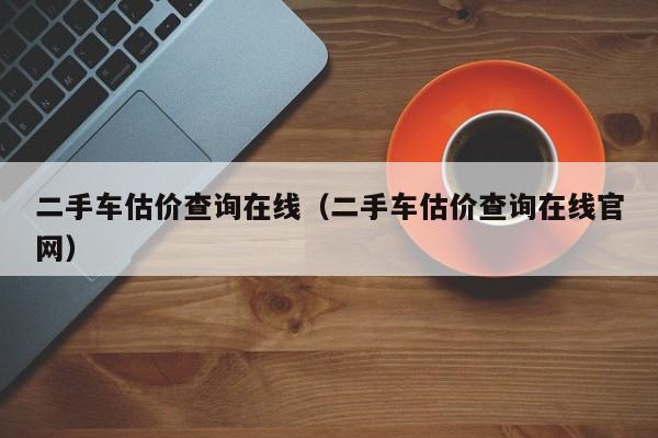 二手车估价查询在线（二手车估价查询在线官网）