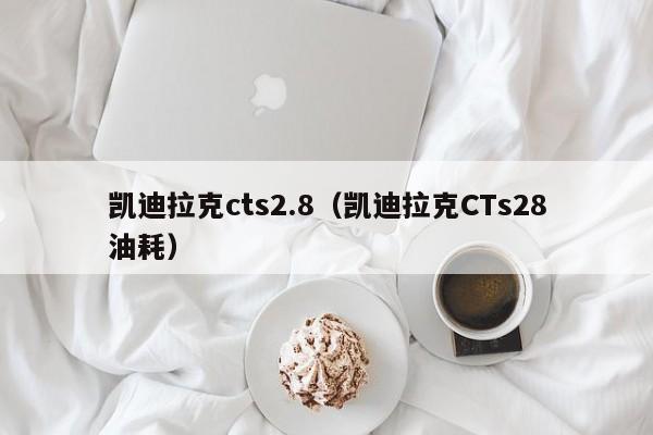 凯迪拉克cts2.8（凯迪拉克CTs28油耗）