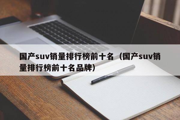 国产suv销量排行榜前十名（国产suv销量排行榜前十名品牌）