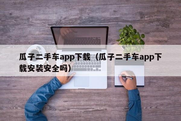 瓜子二手车app下载（瓜子二手车app下载安装安全吗）