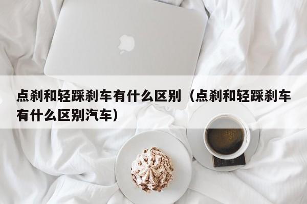 点刹和轻踩刹车有什么区别（点刹和轻踩刹车有什么区别汽车）