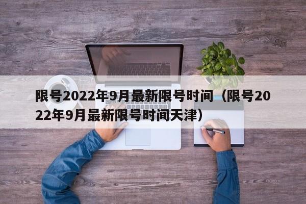 限号2022年9月最新限号时间（限号2022年9月最新限号时间天津）