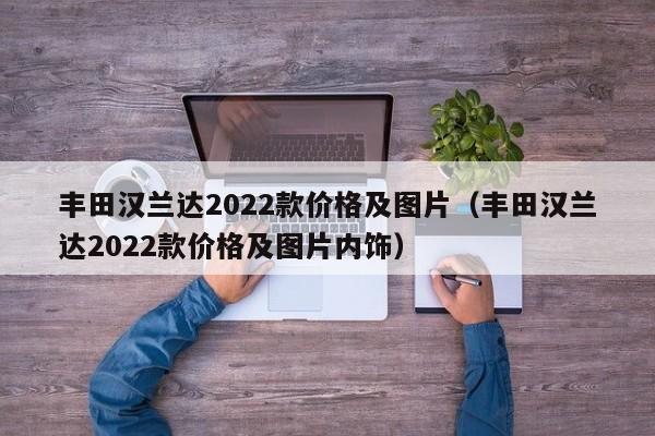 丰田汉兰达2022款价格及图片（丰田汉兰达2022款价格及图片内饰）