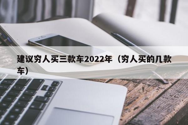 建议穷人买三款车2022年（穷人买的几款车）