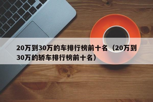 20万到30万的车排行榜前十名（20万到30万的轿车排行榜前十名）