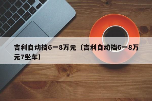 吉利自动挡6一8万元（吉利自动挡6一8万元7坐车）