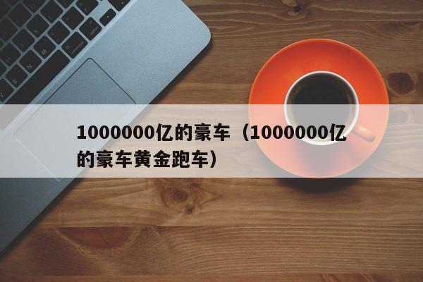 1000000亿的豪车（1000000亿的豪车黄金跑车）