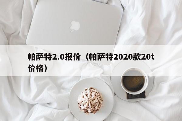 帕萨特2.0报价（帕萨特2020款20t价格）