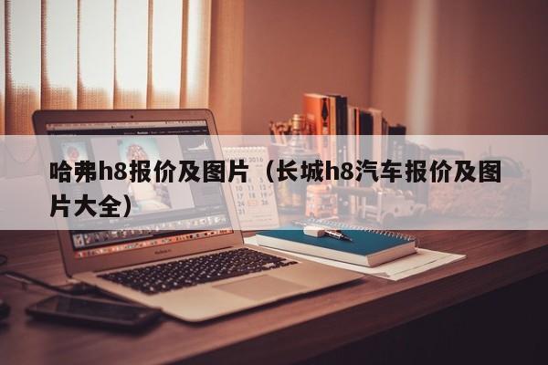 哈弗h8报价及图片（长城h8汽车报价及图片大全）