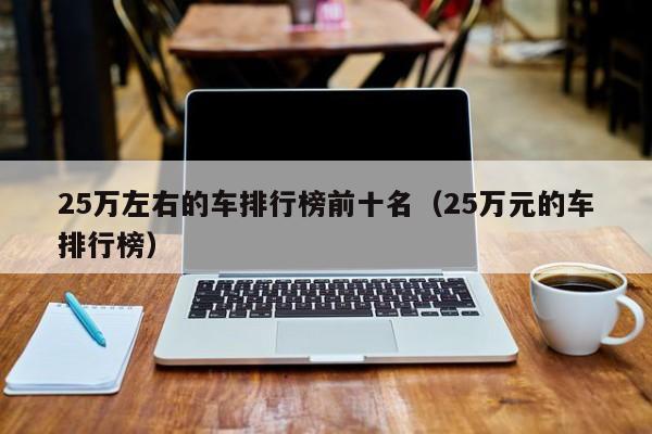 25万左右的车排行榜前十名（25万元的车排行榜）