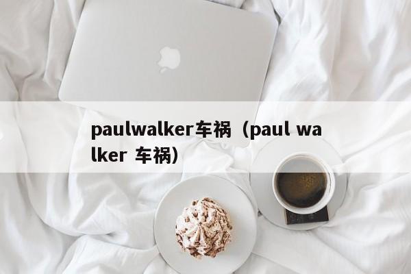 paulwalker车祸（paul walker 车祸）