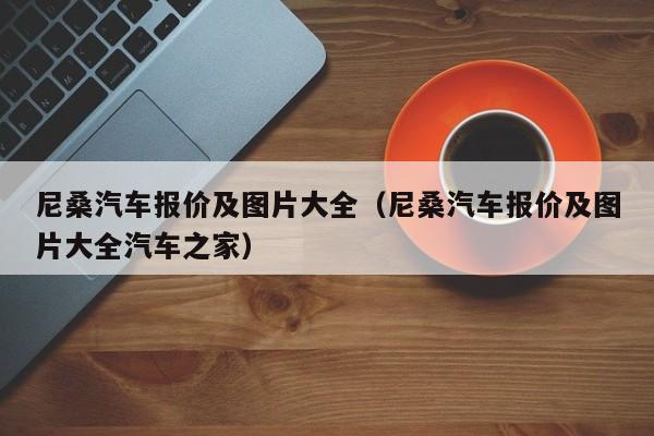 尼桑汽车报价及图片大全（尼桑汽车报价及图片大全汽车之家）