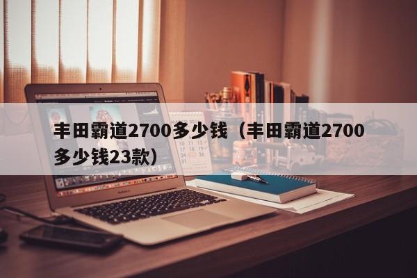 丰田霸道2700多少钱（丰田霸道2700多少钱23款）