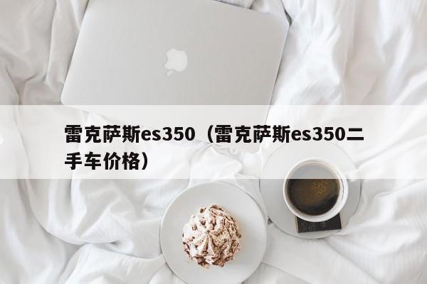 雷克萨斯es350（雷克萨斯es350二手车价格）